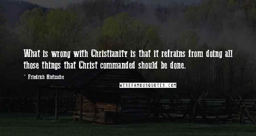 Friedrich Nietzsche Quotes: What is wrong with Christianity is that it refrains from doing all those things that Christ commanded should be done.