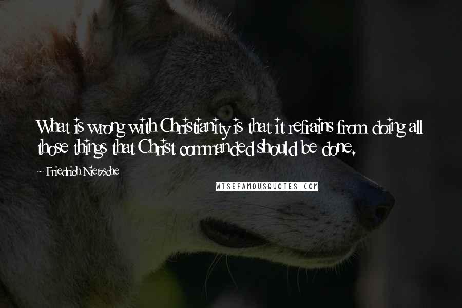 Friedrich Nietzsche Quotes: What is wrong with Christianity is that it refrains from doing all those things that Christ commanded should be done.