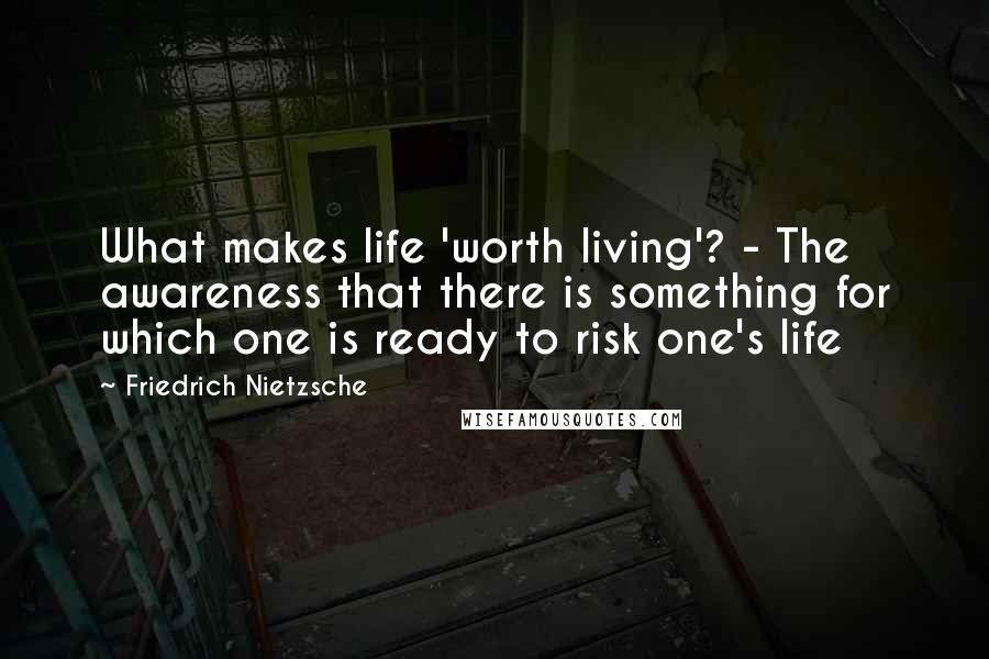Friedrich Nietzsche Quotes: What makes life 'worth living'? - The awareness that there is something for which one is ready to risk one's life