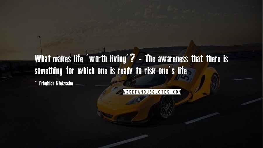Friedrich Nietzsche Quotes: What makes life 'worth living'? - The awareness that there is something for which one is ready to risk one's life
