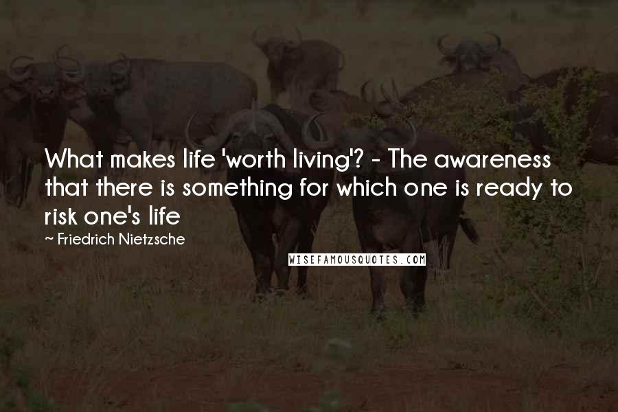 Friedrich Nietzsche Quotes: What makes life 'worth living'? - The awareness that there is something for which one is ready to risk one's life