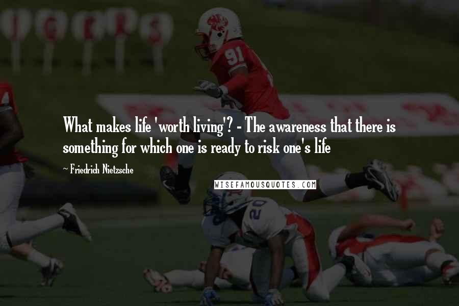 Friedrich Nietzsche Quotes: What makes life 'worth living'? - The awareness that there is something for which one is ready to risk one's life