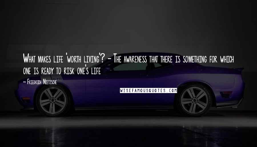 Friedrich Nietzsche Quotes: What makes life 'worth living'? - The awareness that there is something for which one is ready to risk one's life