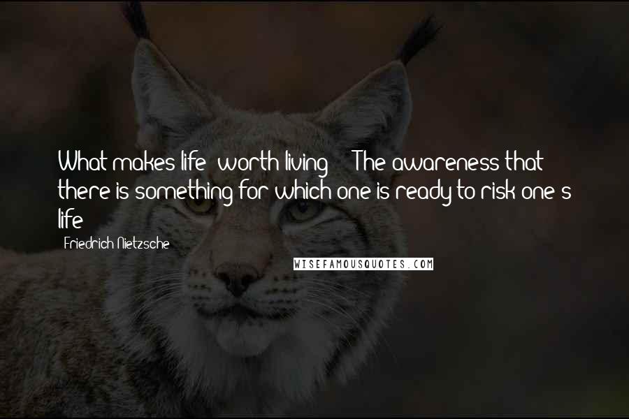 Friedrich Nietzsche Quotes: What makes life 'worth living'? - The awareness that there is something for which one is ready to risk one's life