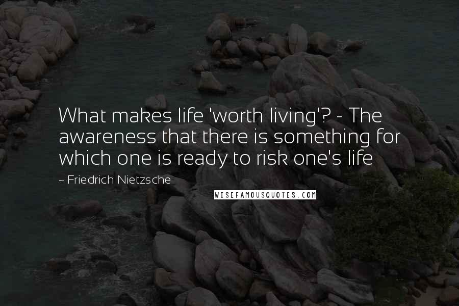 Friedrich Nietzsche Quotes: What makes life 'worth living'? - The awareness that there is something for which one is ready to risk one's life