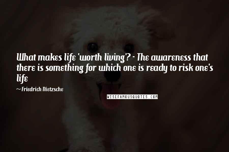 Friedrich Nietzsche Quotes: What makes life 'worth living'? - The awareness that there is something for which one is ready to risk one's life