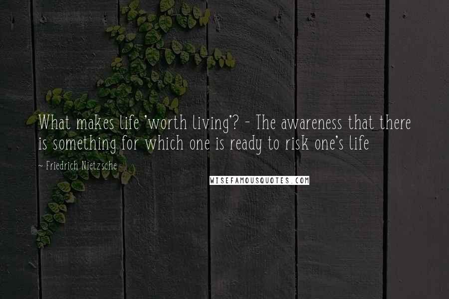 Friedrich Nietzsche Quotes: What makes life 'worth living'? - The awareness that there is something for which one is ready to risk one's life