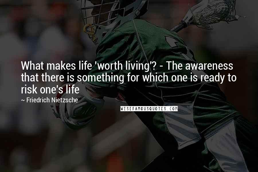 Friedrich Nietzsche Quotes: What makes life 'worth living'? - The awareness that there is something for which one is ready to risk one's life
