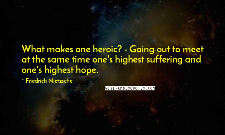 Friedrich Nietzsche Quotes: What makes one heroic? - Going out to meet at the same time one's highest suffering and one's highest hope.