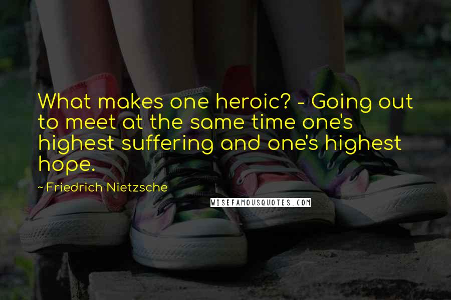 Friedrich Nietzsche Quotes: What makes one heroic? - Going out to meet at the same time one's highest suffering and one's highest hope.