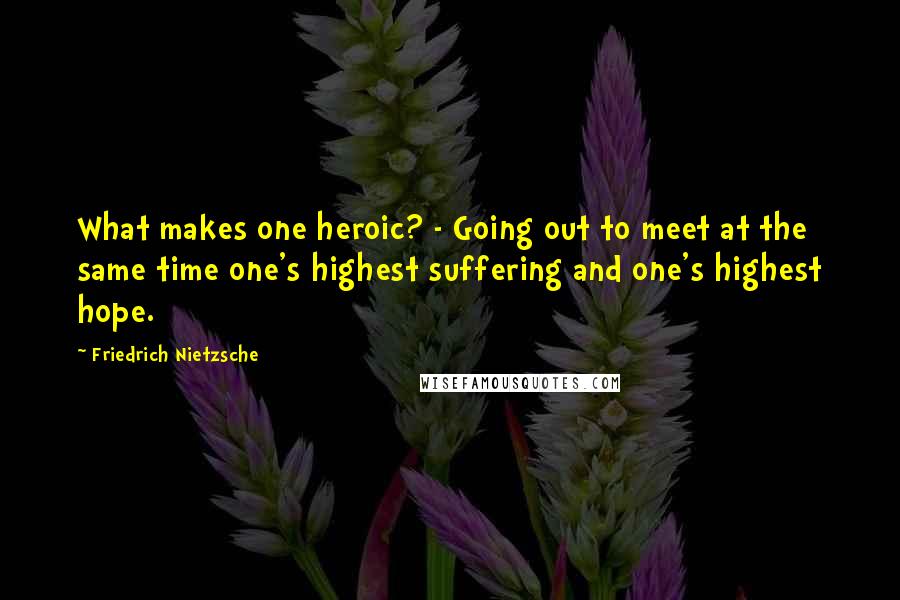Friedrich Nietzsche Quotes: What makes one heroic? - Going out to meet at the same time one's highest suffering and one's highest hope.
