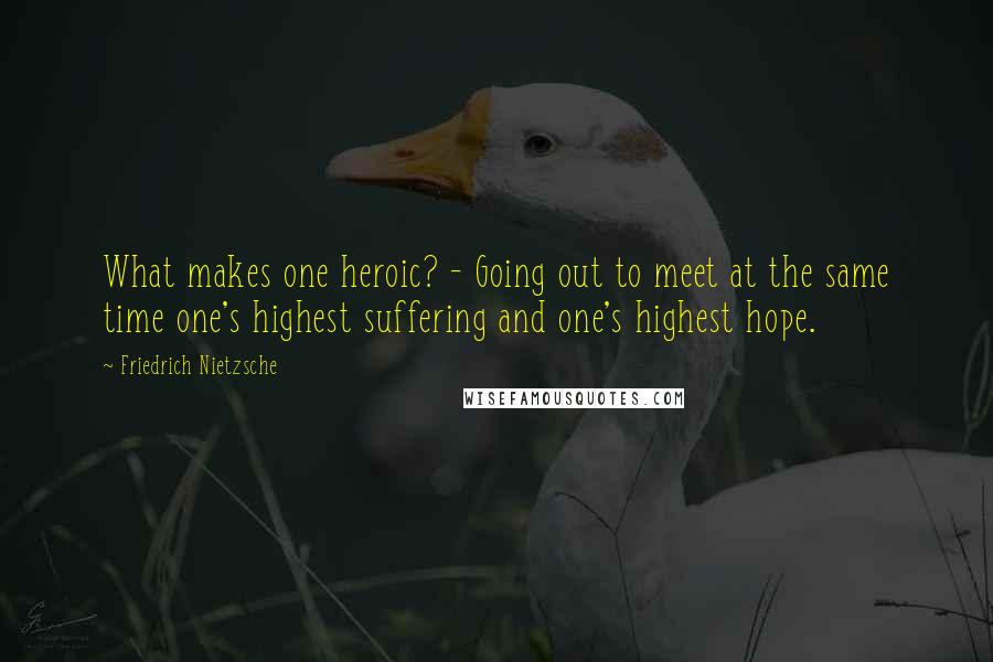 Friedrich Nietzsche Quotes: What makes one heroic? - Going out to meet at the same time one's highest suffering and one's highest hope.