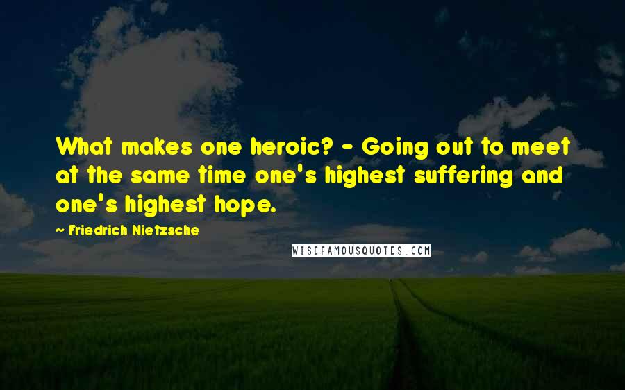 Friedrich Nietzsche Quotes: What makes one heroic? - Going out to meet at the same time one's highest suffering and one's highest hope.