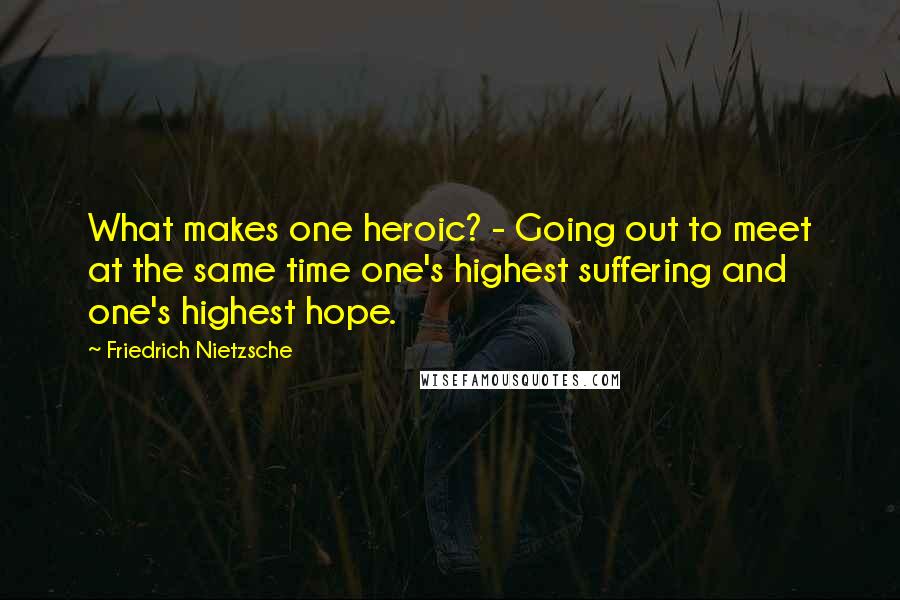 Friedrich Nietzsche Quotes: What makes one heroic? - Going out to meet at the same time one's highest suffering and one's highest hope.