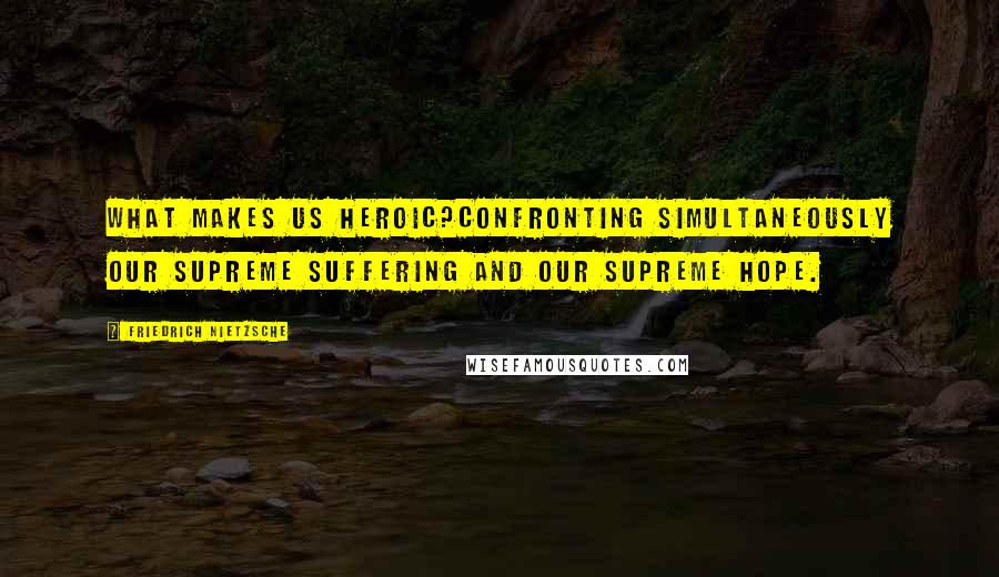 Friedrich Nietzsche Quotes: What makes us heroic?Confronting simultaneously our supreme suffering and our supreme hope.