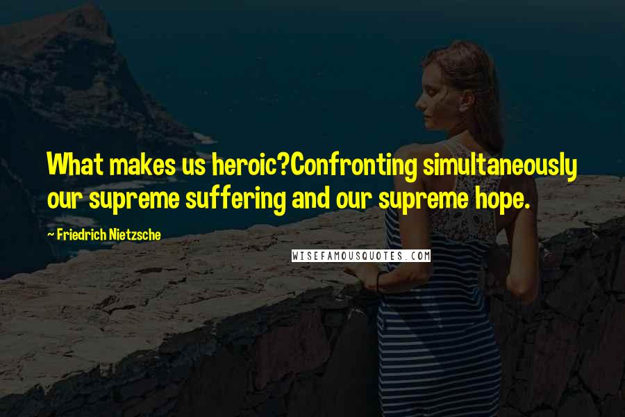 Friedrich Nietzsche Quotes: What makes us heroic?Confronting simultaneously our supreme suffering and our supreme hope.