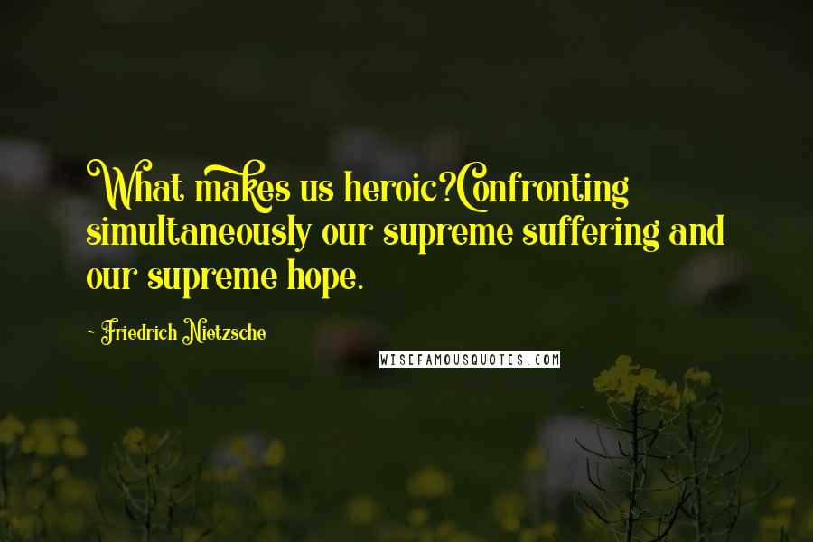 Friedrich Nietzsche Quotes: What makes us heroic?Confronting simultaneously our supreme suffering and our supreme hope.