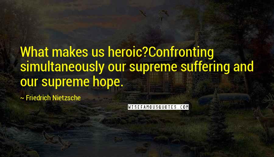 Friedrich Nietzsche Quotes: What makes us heroic?Confronting simultaneously our supreme suffering and our supreme hope.