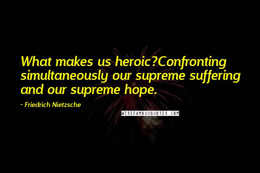 Friedrich Nietzsche Quotes: What makes us heroic?Confronting simultaneously our supreme suffering and our supreme hope.