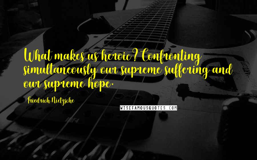 Friedrich Nietzsche Quotes: What makes us heroic?Confronting simultaneously our supreme suffering and our supreme hope.