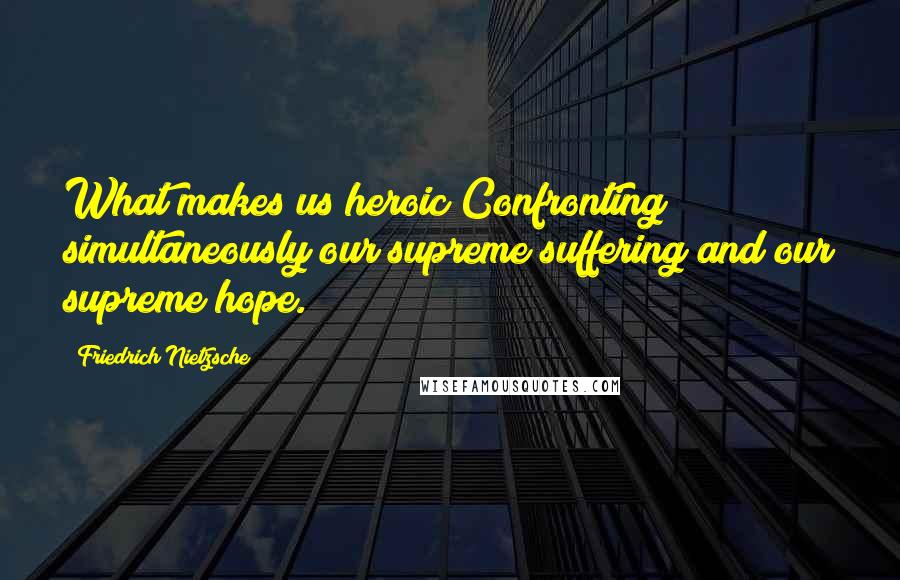 Friedrich Nietzsche Quotes: What makes us heroic?Confronting simultaneously our supreme suffering and our supreme hope.