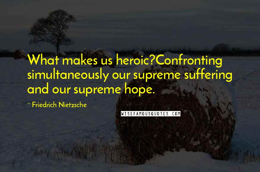 Friedrich Nietzsche Quotes: What makes us heroic?Confronting simultaneously our supreme suffering and our supreme hope.