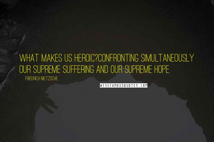 Friedrich Nietzsche Quotes: What makes us heroic?Confronting simultaneously our supreme suffering and our supreme hope.