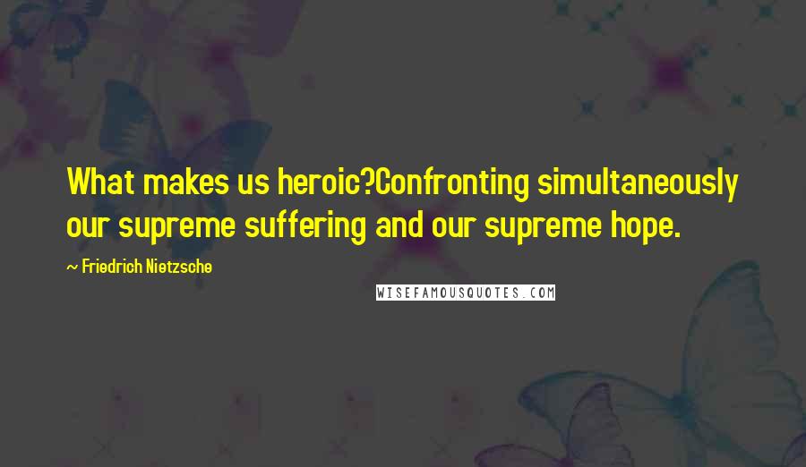 Friedrich Nietzsche Quotes: What makes us heroic?Confronting simultaneously our supreme suffering and our supreme hope.