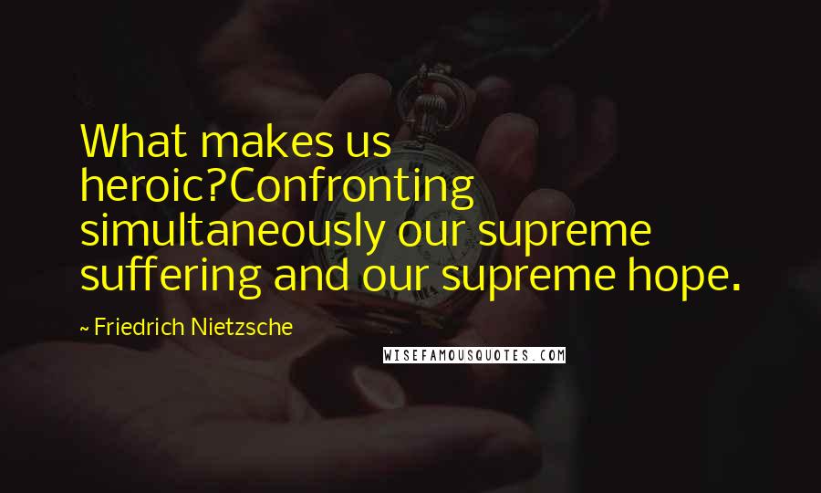 Friedrich Nietzsche Quotes: What makes us heroic?Confronting simultaneously our supreme suffering and our supreme hope.