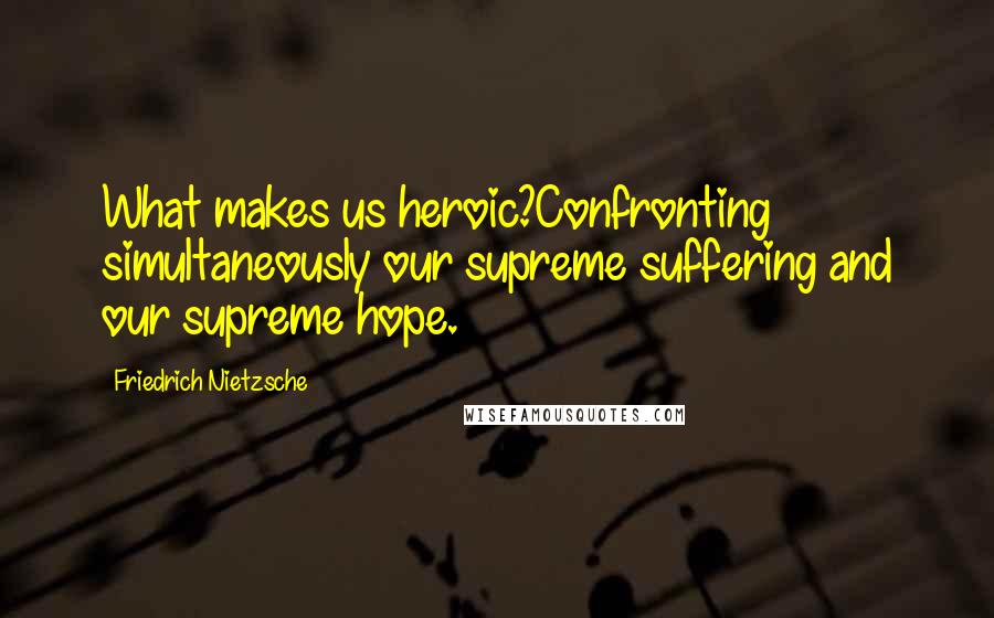 Friedrich Nietzsche Quotes: What makes us heroic?Confronting simultaneously our supreme suffering and our supreme hope.