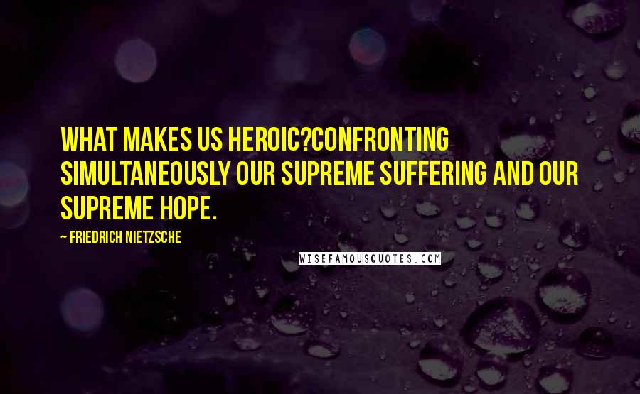 Friedrich Nietzsche Quotes: What makes us heroic?Confronting simultaneously our supreme suffering and our supreme hope.