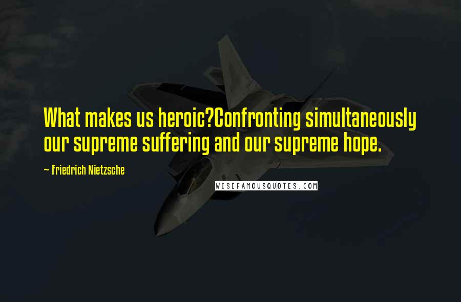 Friedrich Nietzsche Quotes: What makes us heroic?Confronting simultaneously our supreme suffering and our supreme hope.