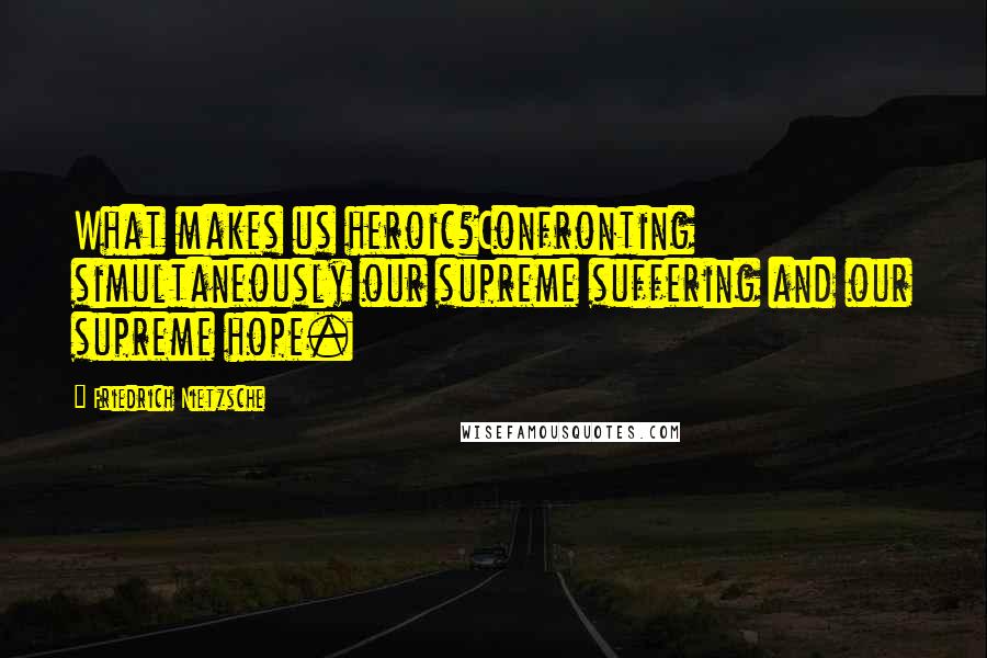 Friedrich Nietzsche Quotes: What makes us heroic?Confronting simultaneously our supreme suffering and our supreme hope.