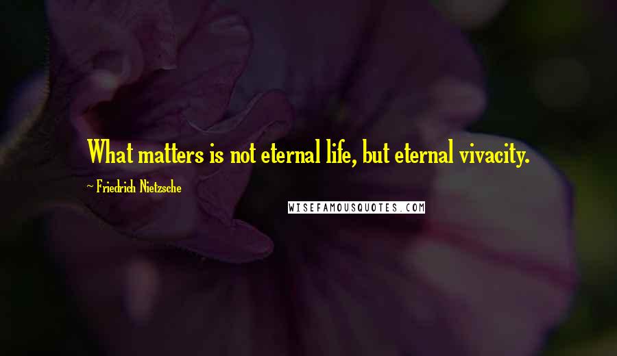 Friedrich Nietzsche Quotes: What matters is not eternal life, but eternal vivacity.