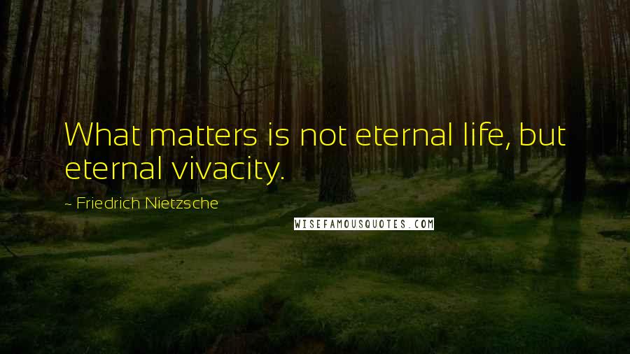 Friedrich Nietzsche Quotes: What matters is not eternal life, but eternal vivacity.