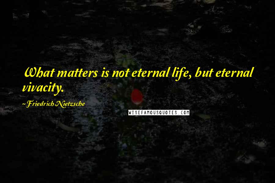 Friedrich Nietzsche Quotes: What matters is not eternal life, but eternal vivacity.