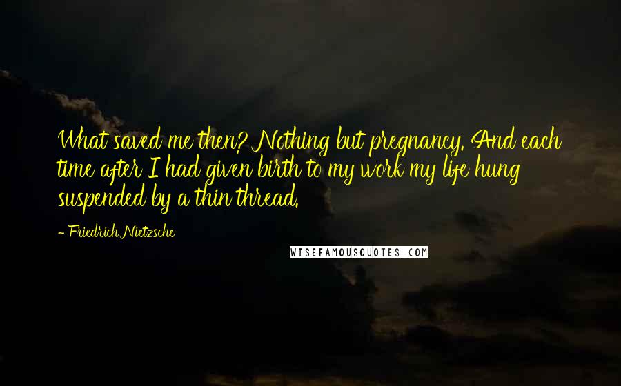 Friedrich Nietzsche Quotes: What saved me then? Nothing but pregnancy. And each time after I had given birth to my work my life hung suspended by a thin thread.