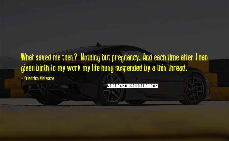 Friedrich Nietzsche Quotes: What saved me then? Nothing but pregnancy. And each time after I had given birth to my work my life hung suspended by a thin thread.