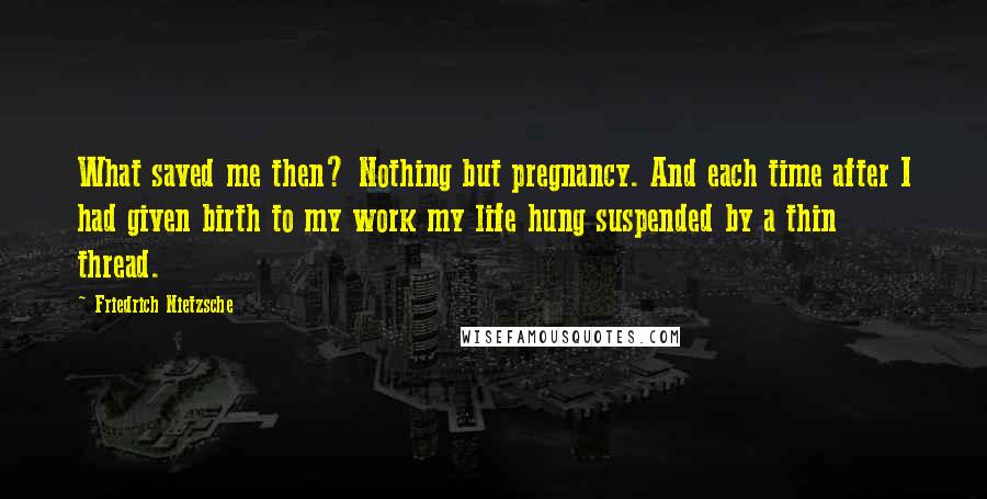 Friedrich Nietzsche Quotes: What saved me then? Nothing but pregnancy. And each time after I had given birth to my work my life hung suspended by a thin thread.