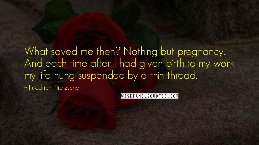 Friedrich Nietzsche Quotes: What saved me then? Nothing but pregnancy. And each time after I had given birth to my work my life hung suspended by a thin thread.