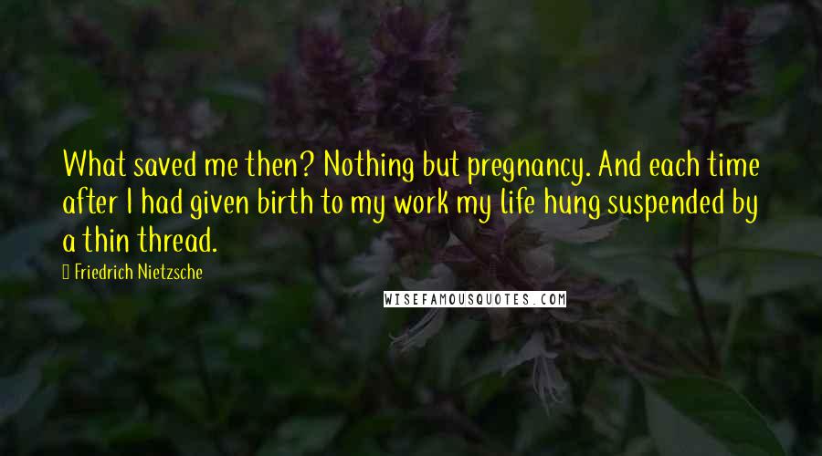 Friedrich Nietzsche Quotes: What saved me then? Nothing but pregnancy. And each time after I had given birth to my work my life hung suspended by a thin thread.