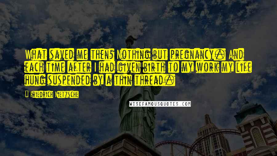 Friedrich Nietzsche Quotes: What saved me then? Nothing but pregnancy. And each time after I had given birth to my work my life hung suspended by a thin thread.