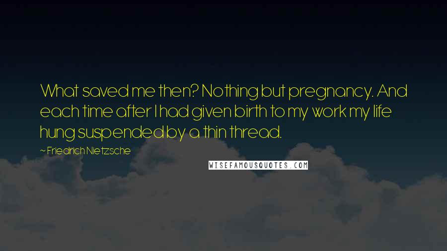 Friedrich Nietzsche Quotes: What saved me then? Nothing but pregnancy. And each time after I had given birth to my work my life hung suspended by a thin thread.