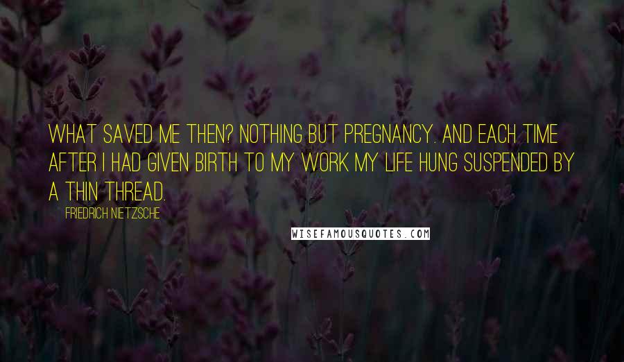 Friedrich Nietzsche Quotes: What saved me then? Nothing but pregnancy. And each time after I had given birth to my work my life hung suspended by a thin thread.