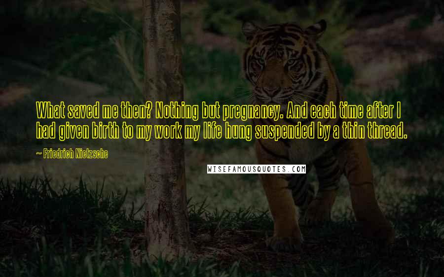 Friedrich Nietzsche Quotes: What saved me then? Nothing but pregnancy. And each time after I had given birth to my work my life hung suspended by a thin thread.