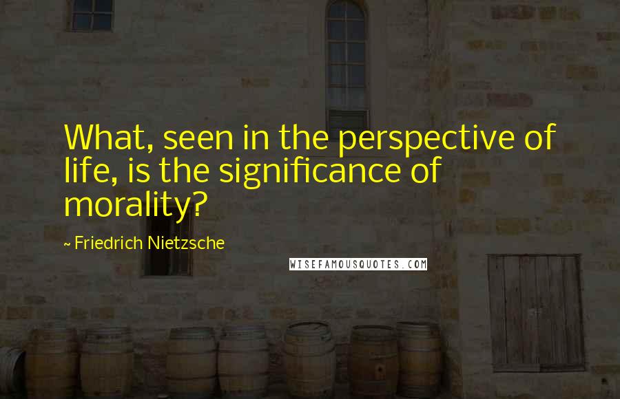 Friedrich Nietzsche Quotes: What, seen in the perspective of life, is the significance of morality?