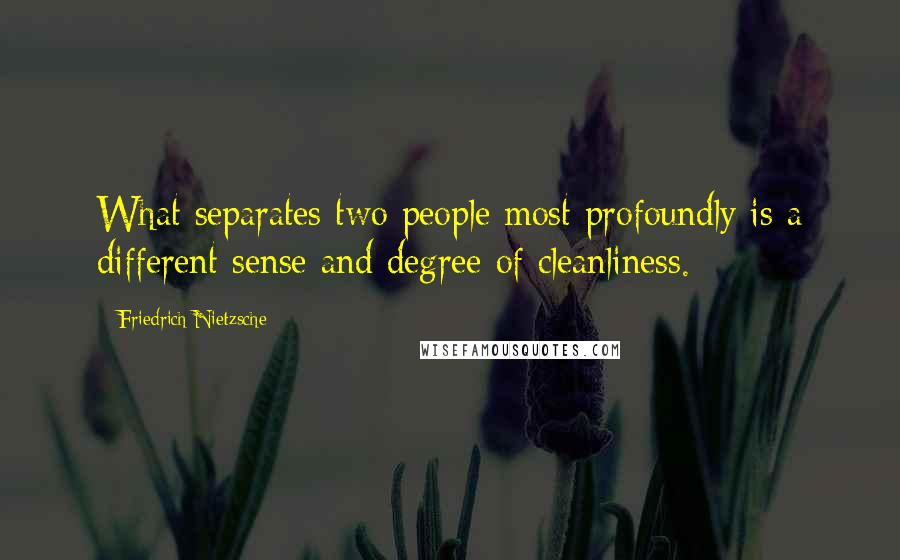 Friedrich Nietzsche Quotes: What separates two people most profoundly is a different sense and degree of cleanliness.