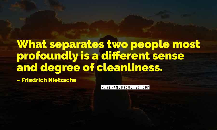 Friedrich Nietzsche Quotes: What separates two people most profoundly is a different sense and degree of cleanliness.