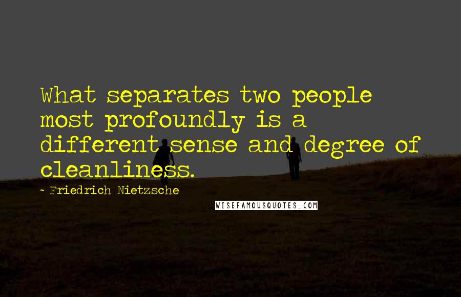 Friedrich Nietzsche Quotes: What separates two people most profoundly is a different sense and degree of cleanliness.
