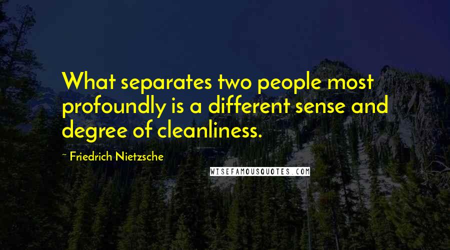 Friedrich Nietzsche Quotes: What separates two people most profoundly is a different sense and degree of cleanliness.